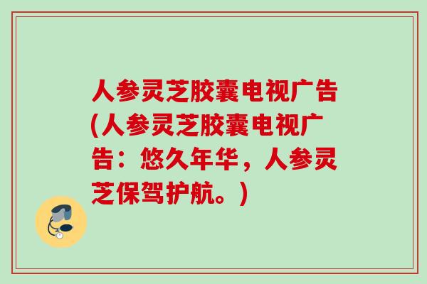 人参灵芝胶囊电视广告(人参灵芝胶囊电视广告：悠久年华，人参灵芝保驾护航。)