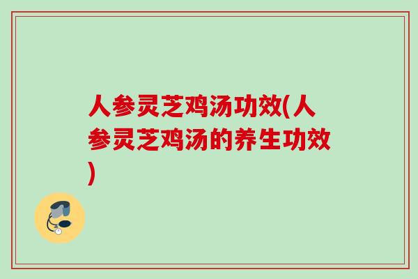 人参灵芝鸡汤功效(人参灵芝鸡汤的养生功效)