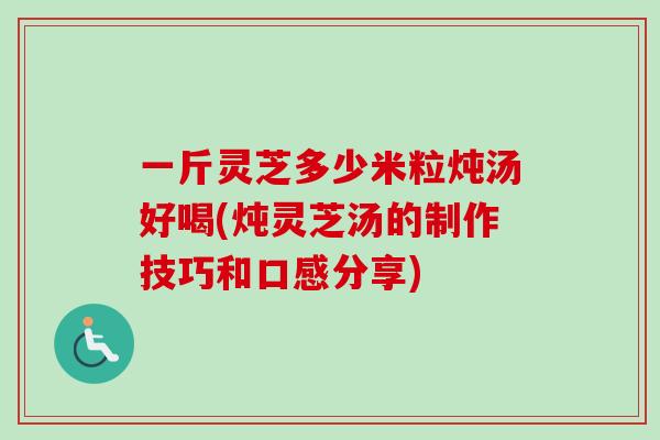 一斤灵芝多少米粒炖汤好喝(炖灵芝汤的制作技巧和口感分享)