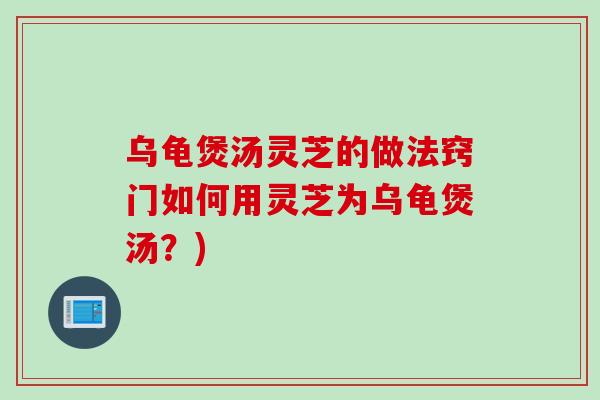 乌龟煲汤灵芝的做法窍门如何用灵芝为乌龟煲汤？)