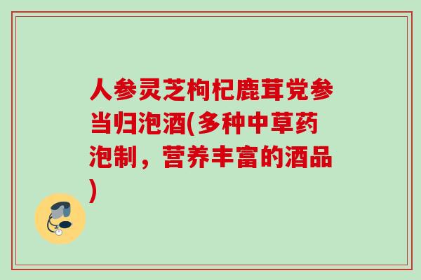 人参灵芝枸杞鹿茸党参当归泡酒(多种中草药泡制，营养丰富的酒品)