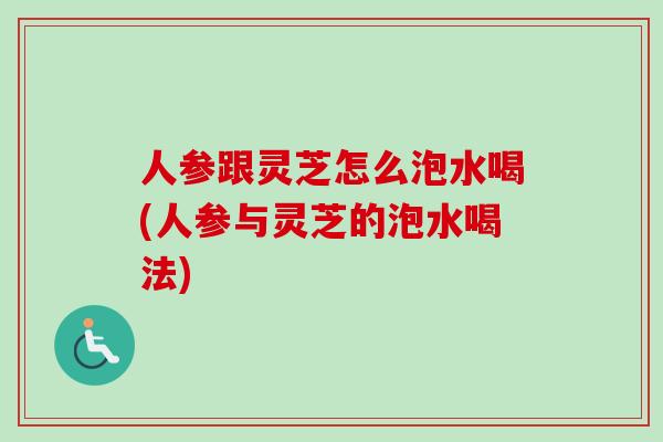 人参跟灵芝怎么泡水喝(人参与灵芝的泡水喝法)