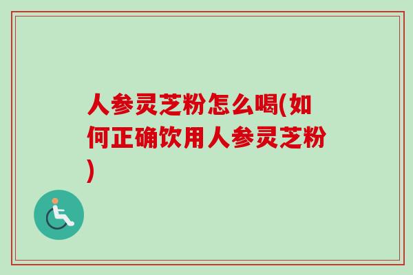 人参灵芝粉怎么喝(如何正确饮用人参灵芝粉)
