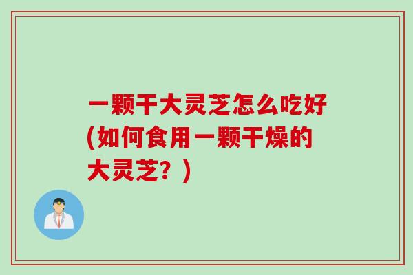 一颗干大灵芝怎么吃好(如何食用一颗干燥的大灵芝？)