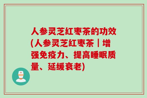 人参灵芝红枣茶的功效(人参灵芝红枣茶|增强免疫力、提高质量、延缓) 人参灵芝红枣茶的功效(人参灵芝红枣茶|增强免疫力、提高质量、延缓)