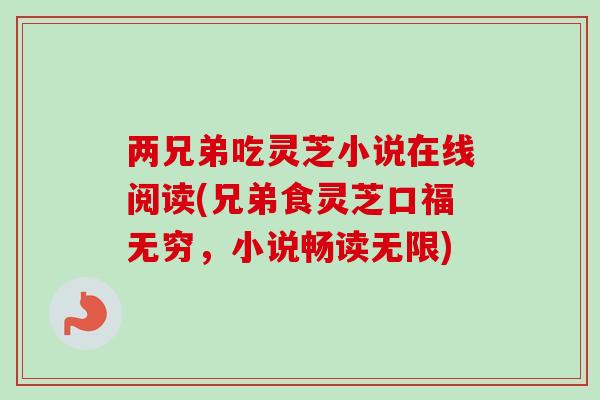 两兄弟吃灵芝小说在线阅读(兄弟食灵芝口福无穷，小说畅读无限)