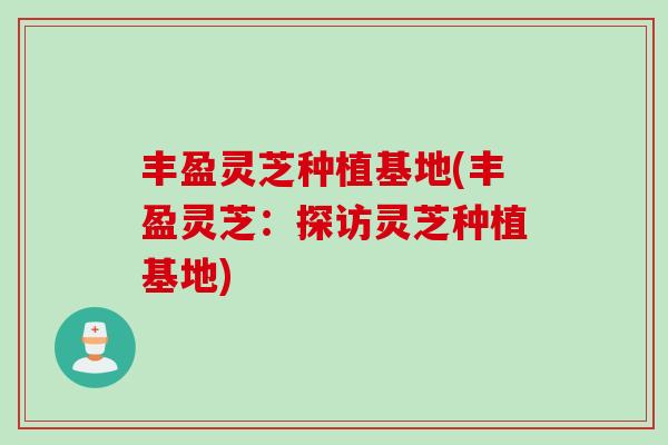 丰盈灵芝种植基地(丰盈灵芝：探访灵芝种植基地)