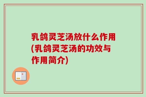 乳鸽灵芝汤放什么作用(乳鸽灵芝汤的功效与作用简介)