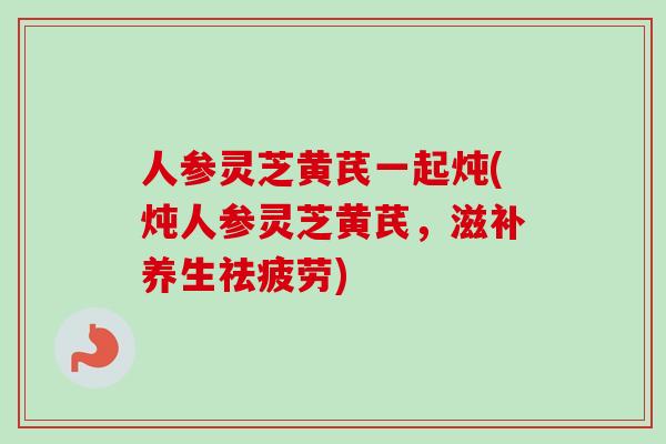 人参灵芝黄芪一起炖(炖人参灵芝黄芪，滋补养生祛疲劳)