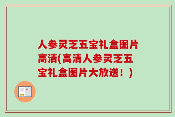 人参灵芝五宝礼盒图片高清(高清人参灵芝五宝礼盒图片大放送！)