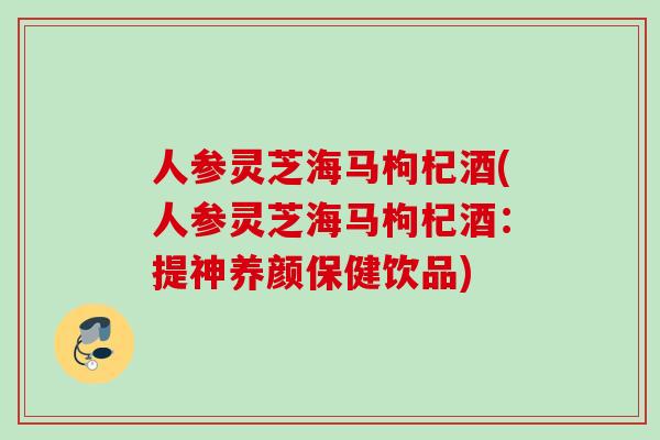 人参灵芝海马枸杞酒(人参灵芝海马枸杞酒：提神养颜保健饮品)