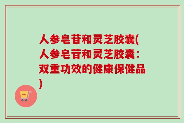 人参皂苷和灵芝胶囊(人参皂苷和灵芝胶囊：双重功效的健康保健品)