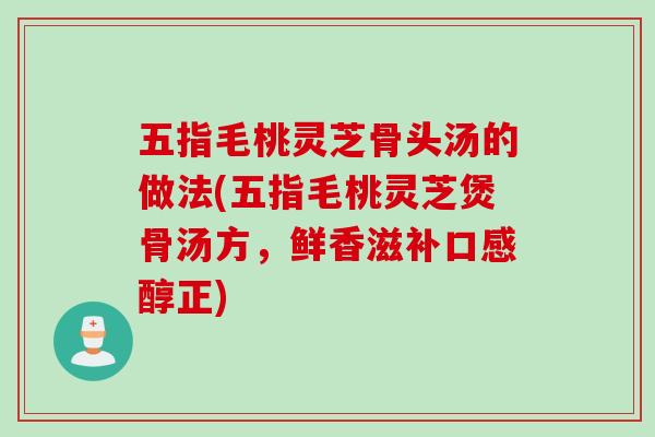五指毛桃灵芝骨头汤的做法(五指毛桃灵芝煲骨汤方，鲜香滋补口感醇正)