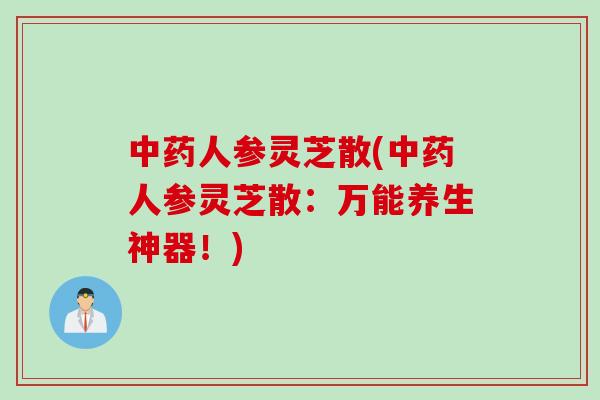 人参灵芝散(人参灵芝散:万能养生神器!) 人参灵芝散(人参灵芝散:万能养生神器!)