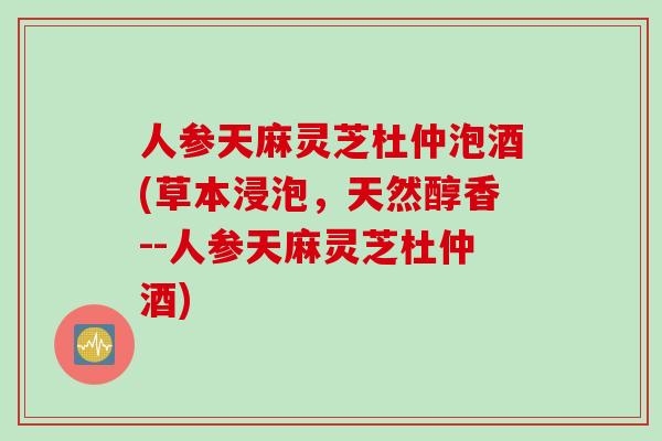 人参天麻灵芝杜仲泡酒(草本浸泡，天然醇香--人参天麻灵芝杜仲酒)