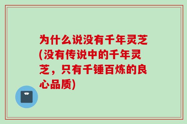 为什么说没有千年灵芝(没有传说中的千年灵芝，只有千锤百炼的良心品质)