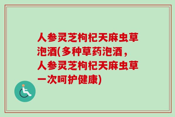 人参灵芝枸杞天麻虫草泡酒(多种草药泡酒，人参灵芝枸杞天麻虫草一次呵护健康)