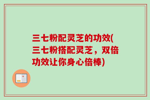 三七粉配灵芝的功效(三七粉搭配灵芝，双倍功效让你身心倍棒)