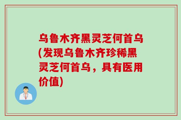 乌鲁木齐黑灵芝何首乌(发现乌鲁木齐珍稀黑灵芝何首乌，具有医用价值)