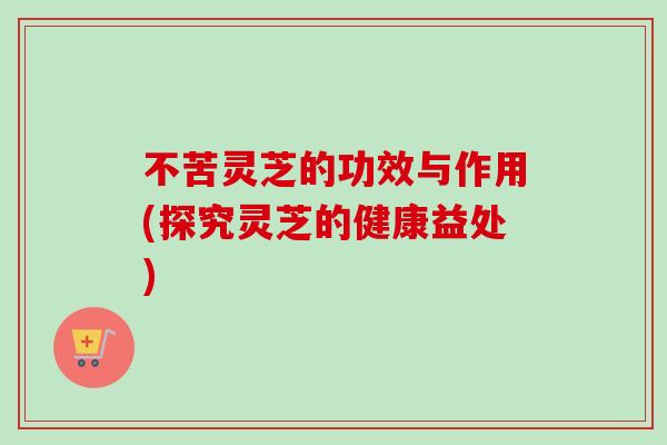 不苦灵芝的功效与作用(探究灵芝的健康益处)