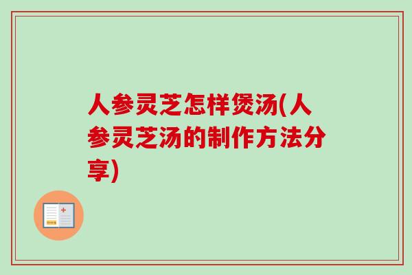 人参灵芝怎样煲汤(人参灵芝汤的制作方法分享)
