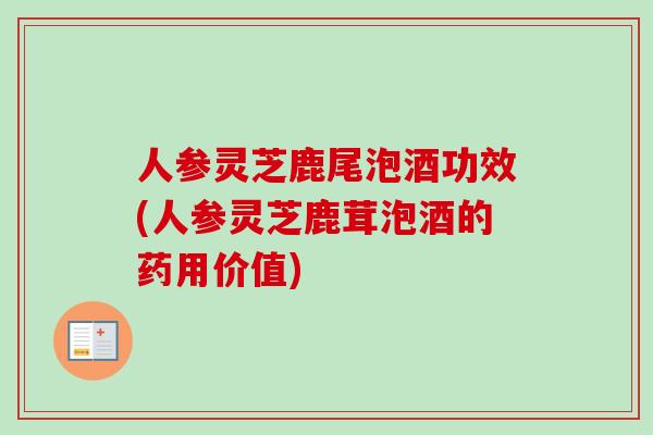 人参灵芝鹿尾泡酒功效(人参灵芝鹿茸泡酒的药用价值)
