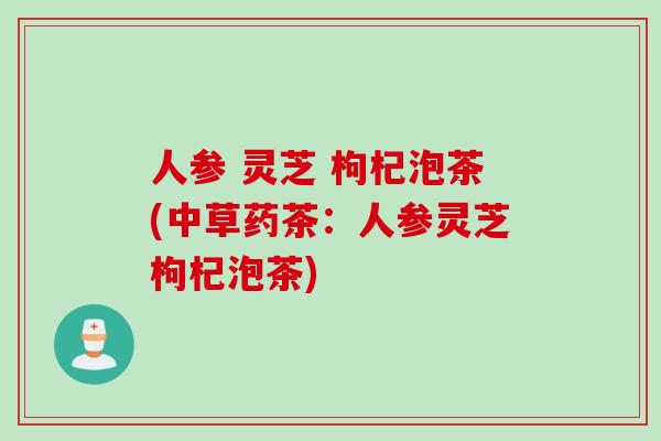 人参 灵芝 枸杞泡茶(中草药茶：人参灵芝枸杞泡茶)