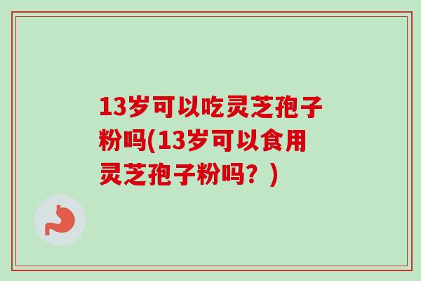 13岁可以吃灵芝孢子粉吗(13岁可以食用灵芝孢子粉吗？)