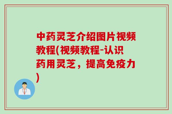 中药灵芝介绍图片视频教程(视频教程-认识药用灵芝，提高免疫力)