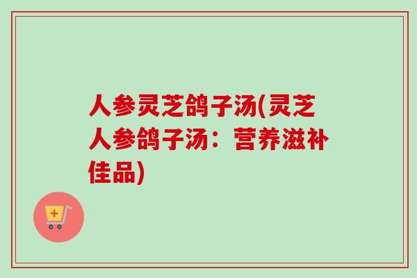 人参灵芝鸽子汤(灵芝人参鸽子汤：营养滋补佳品)