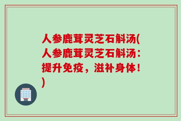 人参鹿茸灵芝石斛汤(人参鹿茸灵芝石斛汤：提升免疫，滋补身体！)