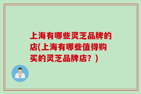 上海有哪些灵芝品牌的店(上海有哪些值得购买的灵芝品牌店？)