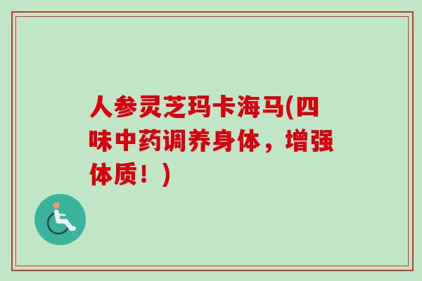 人参灵芝玛卡海马(四味中药调养身体，增强体质！)