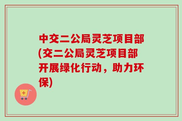 中交二公局灵芝项目部(交二公局灵芝项目部开展绿化行动，助力环保)