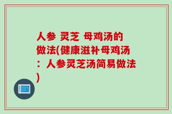 人参 灵芝 母鸡汤的做法(健康滋补母鸡汤：人参灵芝汤简易做法)