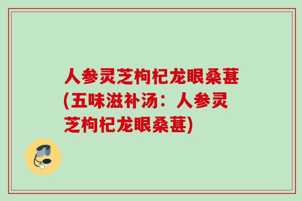 人参灵芝枸杞龙眼桑葚(五味滋补汤:人参灵芝枸杞龙眼桑葚) 人参灵芝枸杞龙眼桑葚(五味滋补汤:人参灵芝枸杞龙眼桑葚)