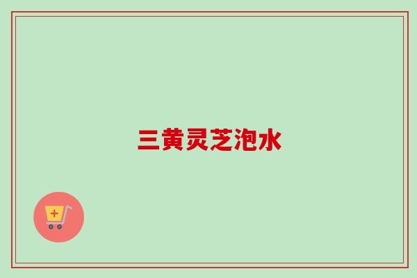 三黄灵芝泡水