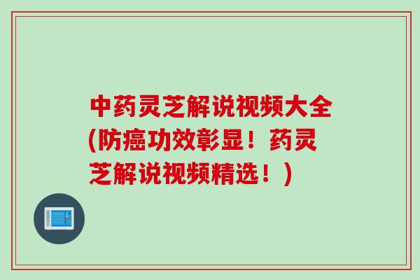 中药灵芝解说视频大全(防癌功效彰显！药灵芝解说视频精选！)