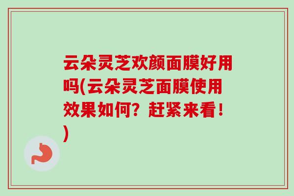 云朵灵芝欢颜面膜好用吗(云朵灵芝面膜使用效果如何？赶紧来看！)