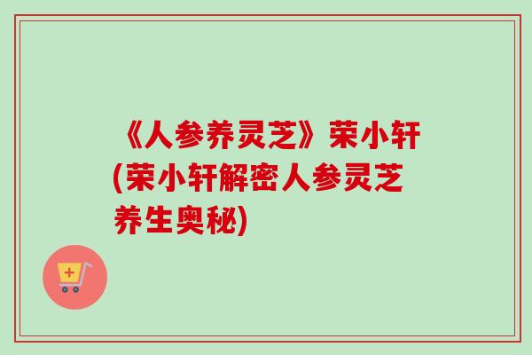 《人参养灵芝》荣小轩(荣小轩解密人参灵芝养生奥秘)