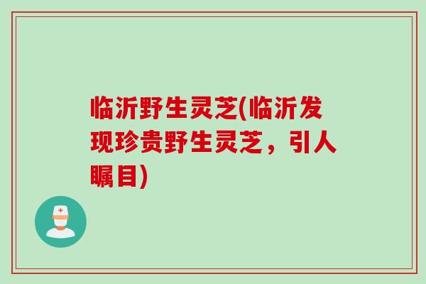 临沂野生灵芝(临沂发现珍贵野生灵芝，引人瞩目)