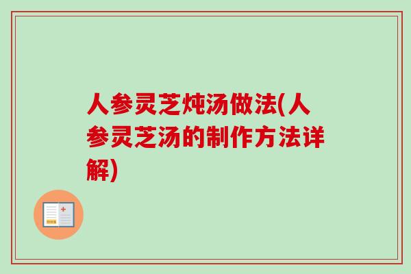 人参灵芝炖汤做法(人参灵芝汤的制作方法详解) 人参灵芝炖汤做法(人参灵芝汤的制作方法详解)