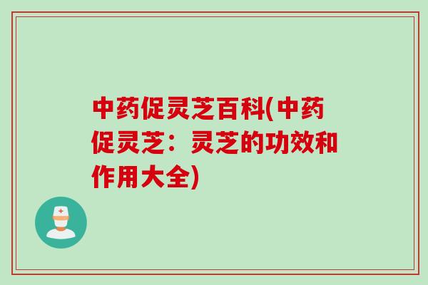 中药促灵芝百科(中药促灵芝：灵芝的功效和作用大全)