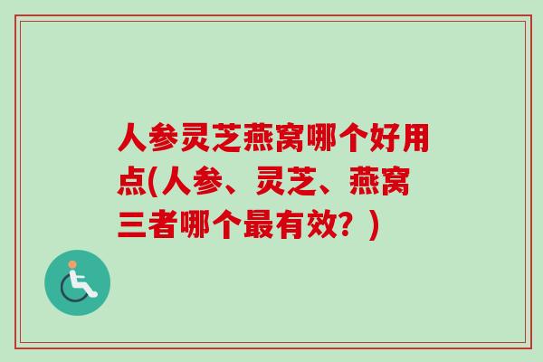 人参灵芝燕窝哪个好用点(人参、灵芝、燕窝三者哪个最有效？)