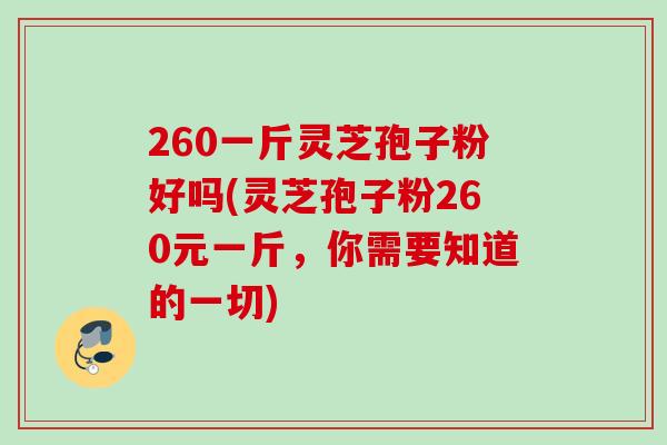 260一斤灵芝孢子粉好吗(灵芝孢子粉260元一斤，你需要知道的一切)