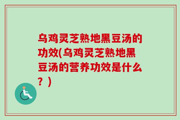 乌鸡灵芝熟地黑豆汤的功效(乌鸡灵芝熟地黑豆汤的营养功效是什么？)