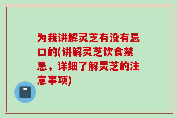 为我讲解灵芝有没有忌口的(讲解灵芝饮食禁忌，详细了解灵芝的注意事项)