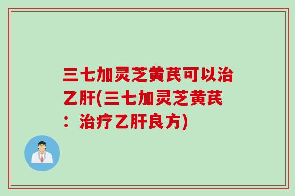 三七加灵芝黄芪可以治乙肝(三七加灵芝黄芪：治疗乙肝良方)