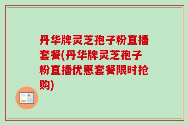 丹华牌灵芝孢子粉直播套餐(丹华牌灵芝孢子粉直播优惠套餐限时抢购)