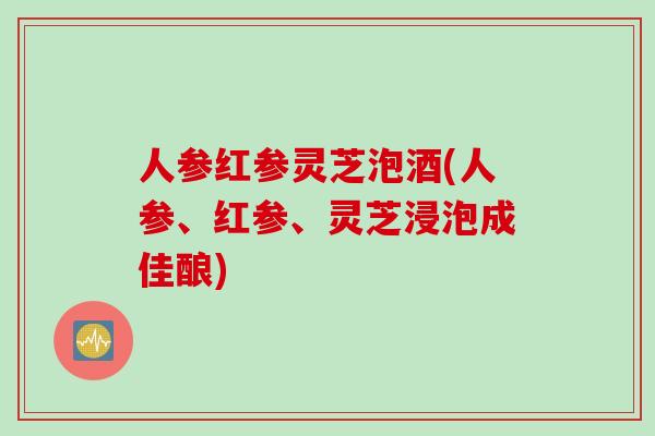人参红参灵芝泡酒(人参、红参、灵芝浸泡成佳酿) 人参红参灵芝泡酒(人参、红参、灵芝浸泡成佳酿)